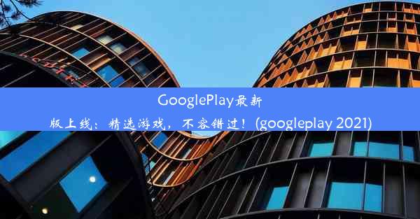 GooglePlay最新版上线：精选游戏，不容错过！(googleplay 2021)