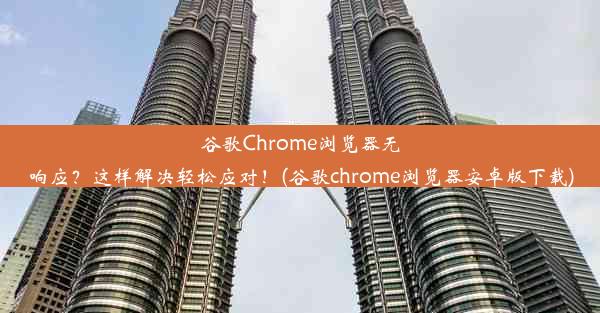 谷歌Chrome浏览器无响应？这样解决轻松应对！(谷歌chrome浏览器安卓版下载)