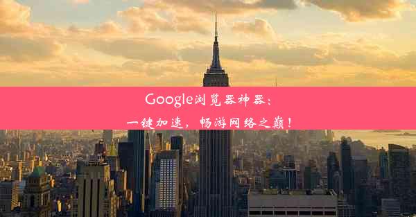 Google浏览器神器：一键加速，畅游网络之巅！