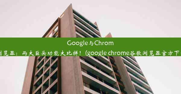 Google与Chrome浏览器：两大巨头功能大比拼！(google chrome谷歌浏览器官方下载)