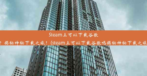 Steam上可以下载谷歌吗？揭秘神秘下载之旅！(steam上可以下载谷歌吗揭秘神秘下载之旅吗)