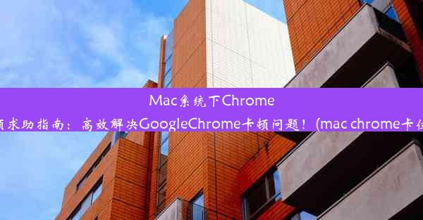 Mac系统下Chrome卡顿求助指南：高效解决GoogleChrome卡顿问题！(mac chrome卡住了)