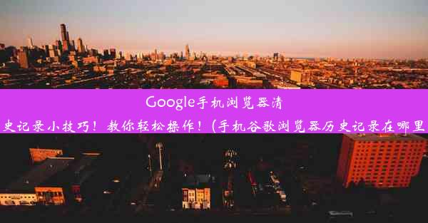 Google手机浏览器清除历史记录小技巧！教你轻松操作！(手机谷歌浏览器历史记录在哪里清除)