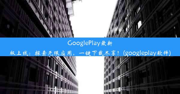 GooglePlay最新版上线：探索无限应用，一键下载尽享！(googleplay软件)