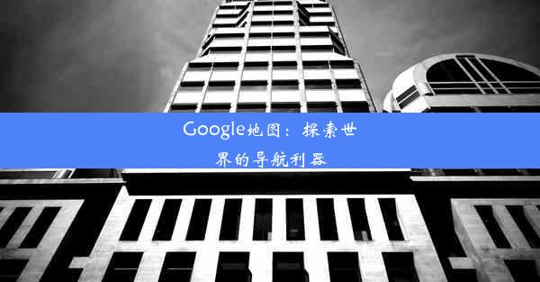 Google地图：探索世界的导航利器