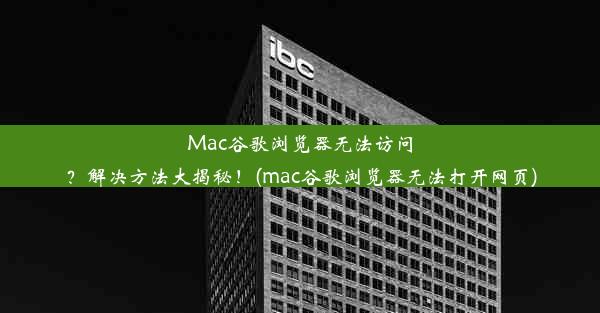 Mac谷歌浏览器无法访问？解决方法大揭秘！(mac谷歌浏览器无法打开网页)