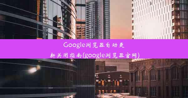 Google浏览器自动更新关闭指南(google浏览器官网)