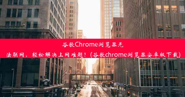 谷歌Chrome浏览器无法联网，轻松解决上网难题！(谷歌chrome浏览器安卓版下载)