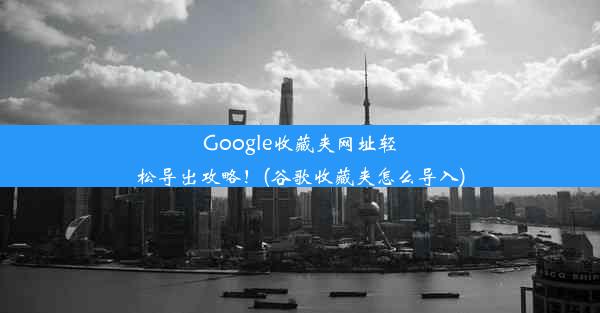 Google收藏夹网址轻松导出攻略！(谷歌收藏夹怎么导入)