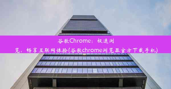 谷歌Chrome：极速浏览，畅享互联网体验(谷歌chrome浏览器官方下载手机)