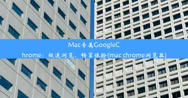 Mac专属GoogleChrome：极速浏览，畅享体验(mac chrome浏览器)