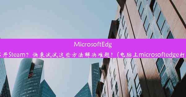 MicrosoftEdge打不开Steam？快来试试这些方法解决难题！(电脑上microsoftedge打不开)