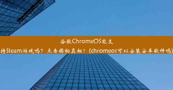 谷歌ChromeOS能支持Steam游戏吗？点击揭秘真相！(chromeos可以安装安卓软件吗)