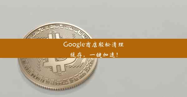 Google商店轻松清理缓存，一键加速！