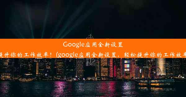 Google应用全新设置，轻松提升你的工作效率！(google应用全新设置，轻松提升你的工作效率的方法)