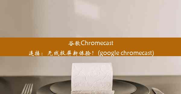 谷歌Chromecast连接：无线投屏新体验！(google chromecast)