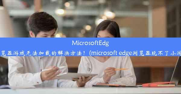 MicrosoftEdge浏览器游戏无法加载的解决方法！(microsoft edge浏览器玩不了小游戏)