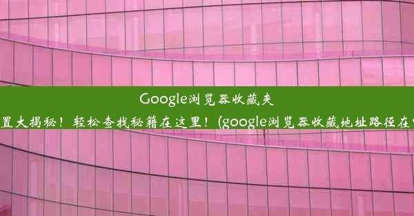 Google浏览器收藏夹位置大揭秘！轻松查找秘籍在这里！(google浏览器收藏地址路径在哪)