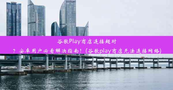 谷歌Play商店连接超时？安卓用户必看解决指南！(谷歌play商店无法连接网络)