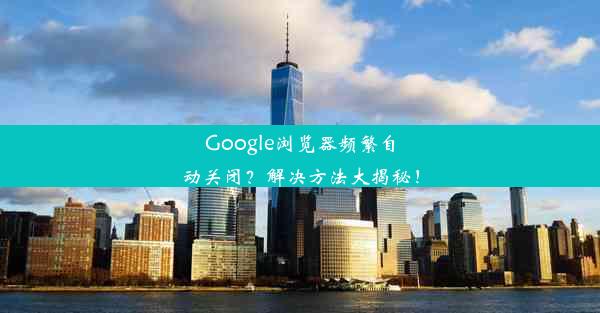 Google浏览器频繁自动关闭？解决方法大揭秘！