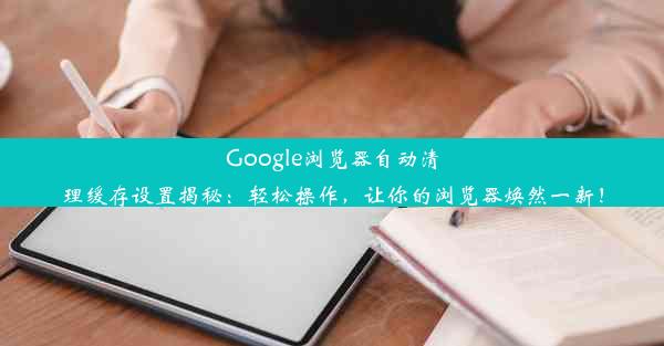 Google浏览器自动清理缓存设置揭秘：轻松操作，让你的浏览器焕然一新！