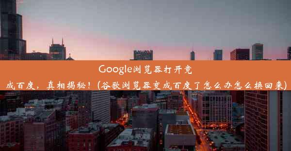 Google浏览器打开竟成百度，真相揭秘！(谷歌浏览器变成百度了怎么办怎么换回来)