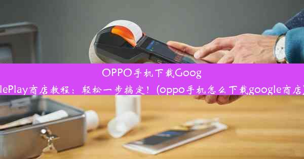 OPPO手机下载GooglePlay商店教程：轻松一步搞定！(oppo手机怎么下载google商店)