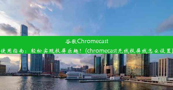 谷歌Chromecast使用指南：轻松实现投屏乐趣！(chromecast无线投屏线怎么设置)