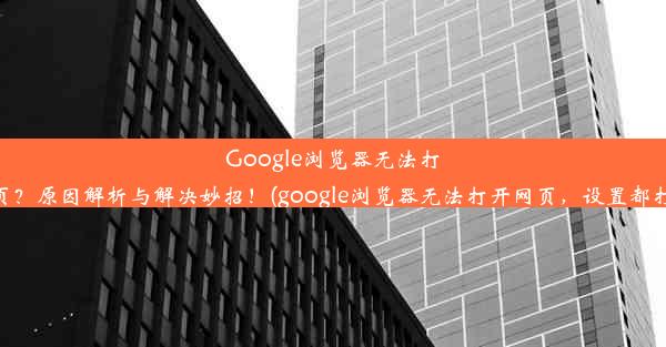 Google浏览器无法打开网页？原因解析与解决妙招！(google浏览器无法打开网页，设置都打不开)