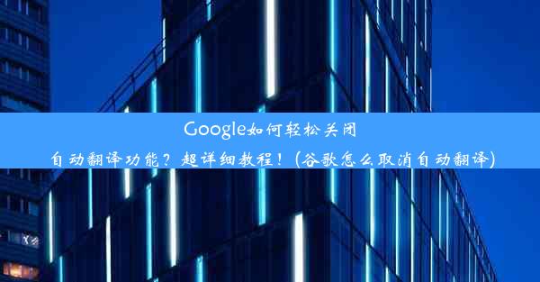 Google如何轻松关闭自动翻译功能？超详细教程！(谷歌怎么取消自动翻译)