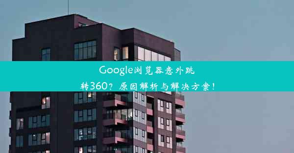 Google浏览器意外跳转360？原因解析与解决方案！