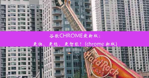 谷歌CHROME最新版：更快、更稳、更智能！(chrome 新版)