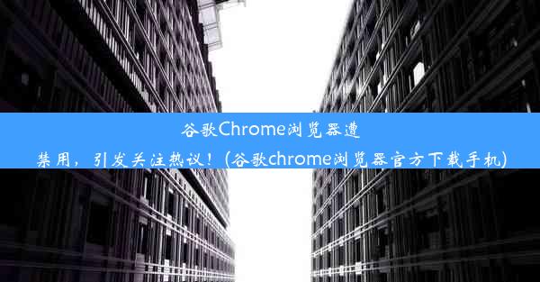 谷歌Chrome浏览器遭禁用，引发关注热议！(谷歌chrome浏览器官方下载手机)