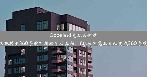 Google浏览器为何默认跳转至360导航？揭秘背后真相！(谷歌浏览器自动变成360导航)