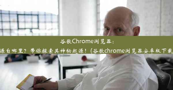 谷歌Chrome浏览器：源自哪里？带你探索其神秘起源！(谷歌chrome浏览器安卓版下载)