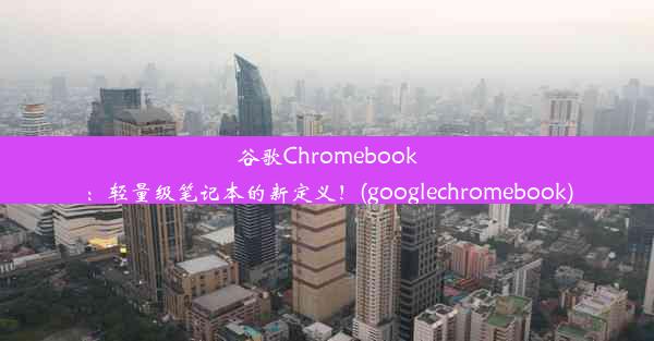 谷歌Chromebook：轻量级笔记本的新定义！(googlechromebook)