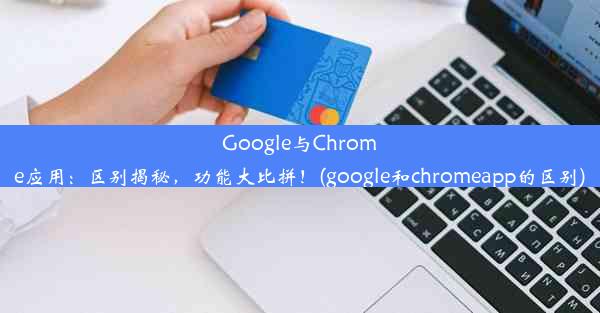 Google与Chrome应用：区别揭秘，功能大比拼！(google和chromeapp的区别)