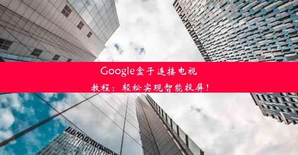 Google盒子连接电视教程：轻松实现智能投屏！