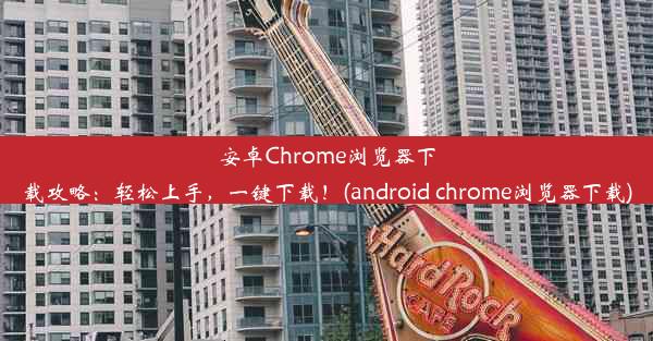 安卓Chrome浏览器下载攻略：轻松上手，一键下载！(android chrome浏览器下载)