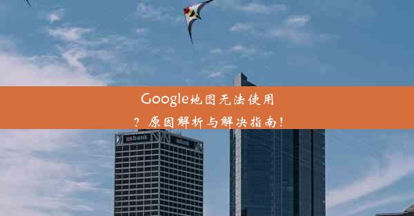 Google地图无法使用？原因解析与解决指南！