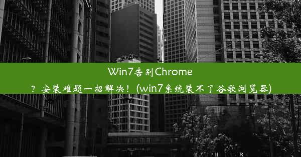 Win7告别Chrome？安装难题一招解决！(win7系统装不了谷歌浏览器)