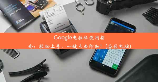 Google电脑版使用指南：轻松上手，一键点击即知！(谷歌电脑)