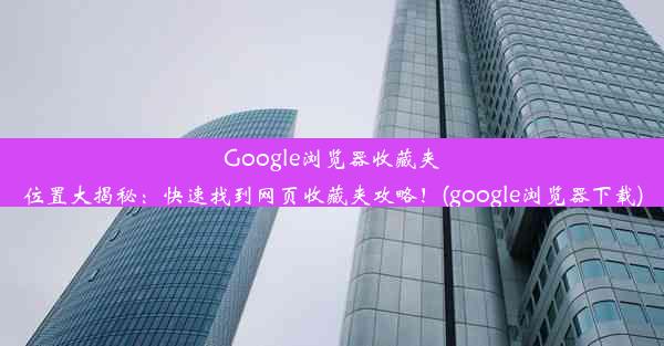 Google浏览器收藏夹位置大揭秘：快速找到网页收藏夹攻略！(google浏览器下载)