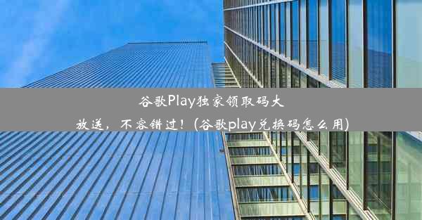 谷歌Play独家领取码大放送，不容错过！(谷歌play兑换码怎么用)