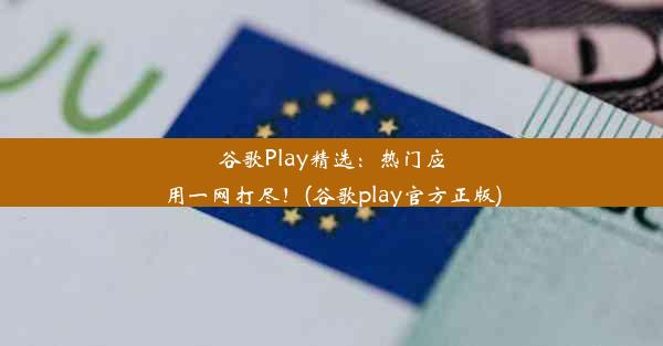 谷歌Play精选：热门应用一网打尽！(谷歌play官方正版)