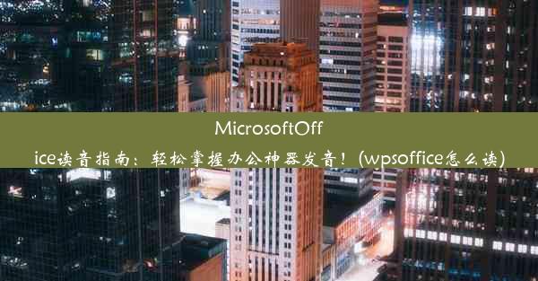 MicrosoftOffice读音指南：轻松掌握办公神器发音！(wpsoffice怎么读)