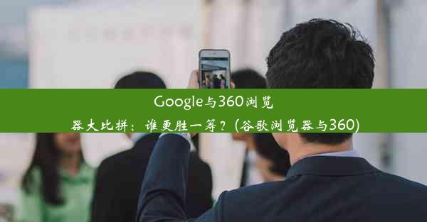 Google与360浏览器大比拼：谁更胜一筹？(谷歌浏览器与360)