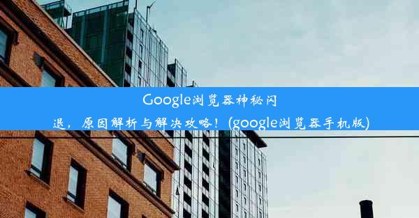 Google浏览器神秘闪退，原因解析与解决攻略！(google浏览器手机版)