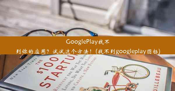 GooglePlay找不到你的应用？试试这个方法！(找不到googleplay图标)