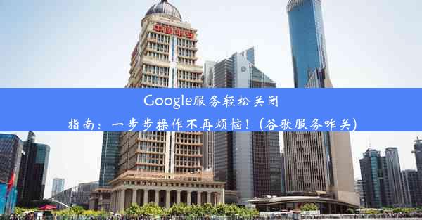 Google服务轻松关闭指南：一步步操作不再烦恼！(谷歌服务咋关)